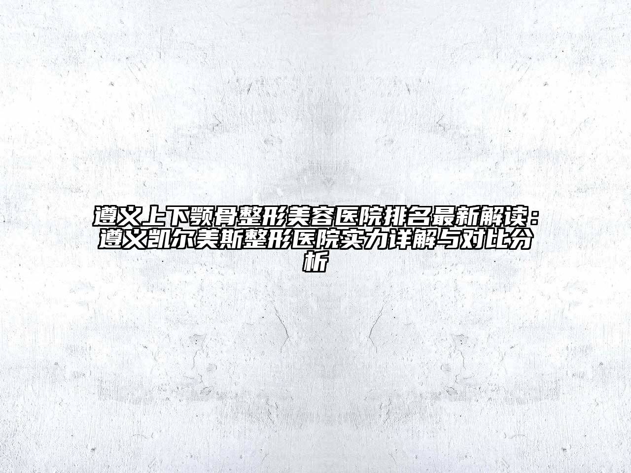 遵义上下颚骨整形美容医院排名最新解读：遵义凯尔美斯整形医院实力详解与对比分析