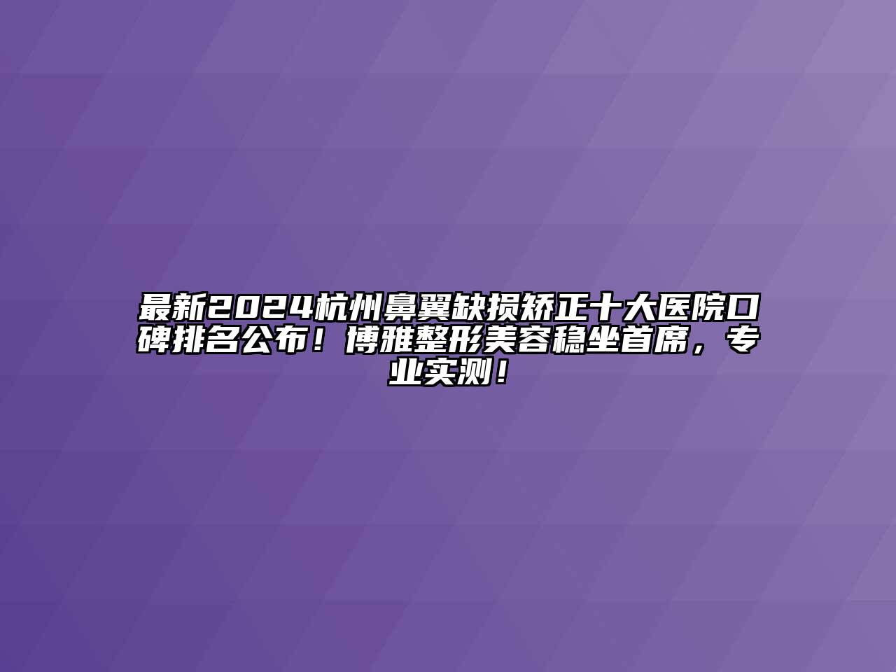 最新2024杭州鼻翼缺损矫正十大医院口碑排名公布！博雅整形美容稳坐首席，专业实测！