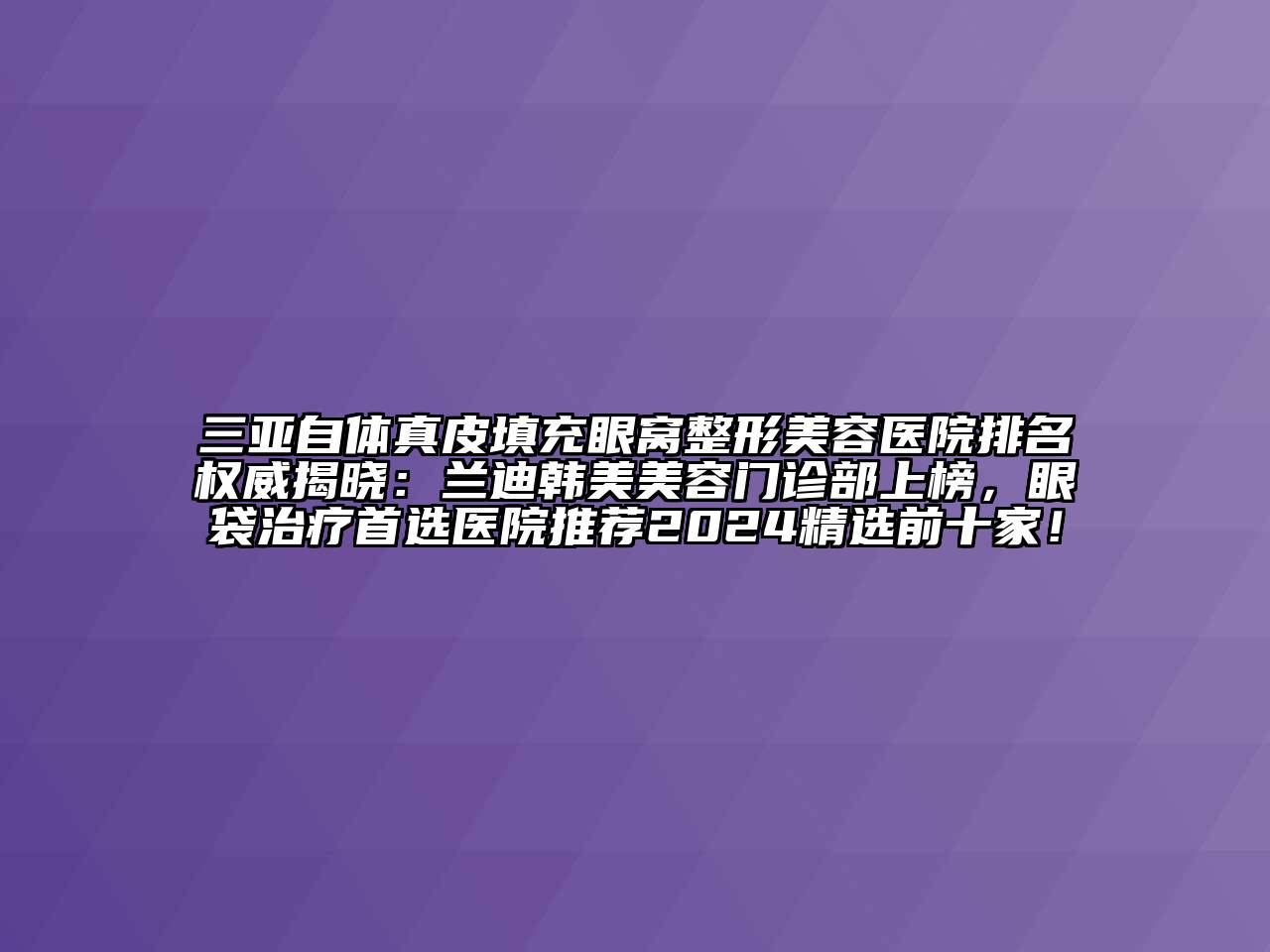 三亚自体真皮填充眼窝整形美容医院排名权威揭晓：兰迪韩美美容门诊部上榜，眼袋治疗首选医院推荐2024精选前十家！