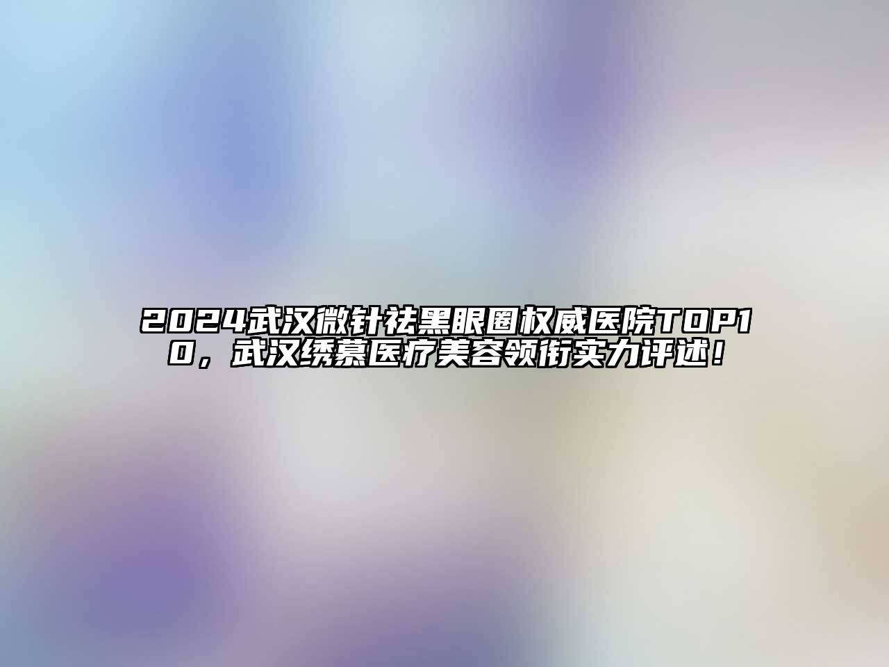 2024武汉微针祛黑眼圈权威医院TOP10，武汉绣慕医疗美容领衔实力评述！