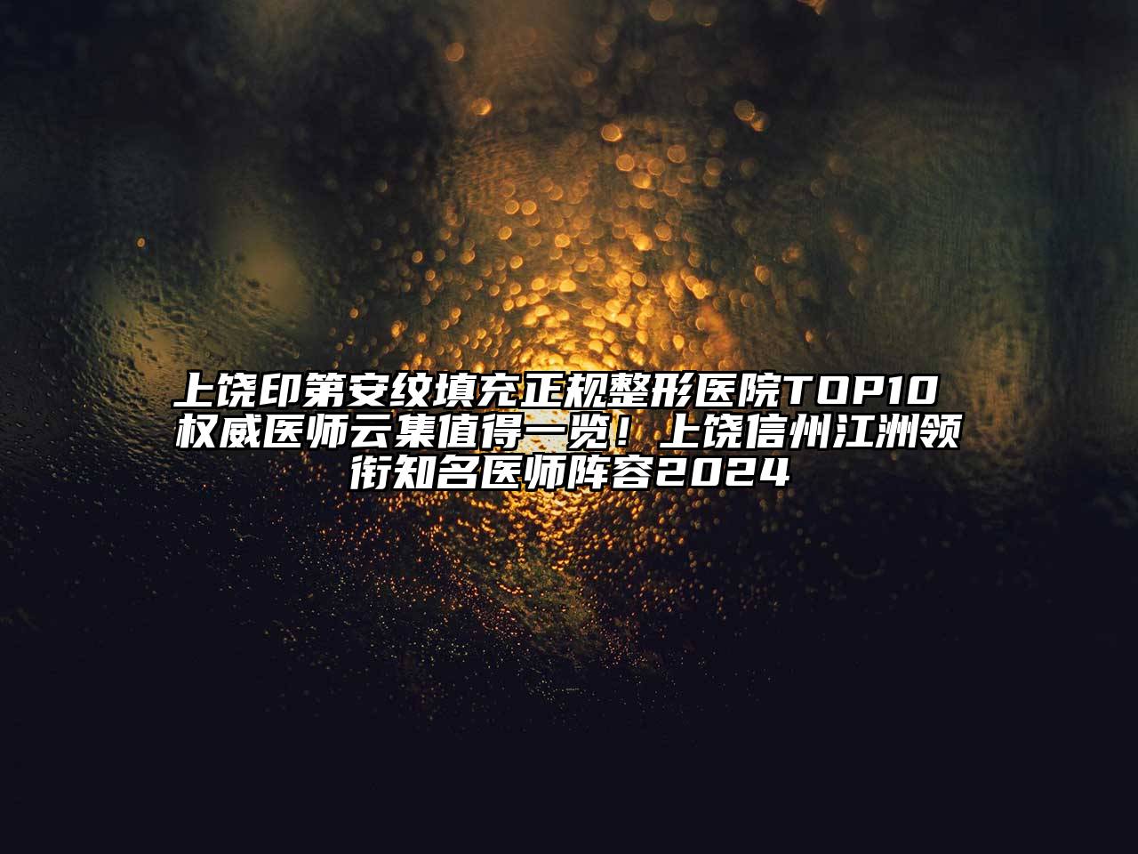 上饶印第安纹填充正规整形医院TOP10 权威医师云集值得一览！上饶信州江洲领衔知名医师阵容2024