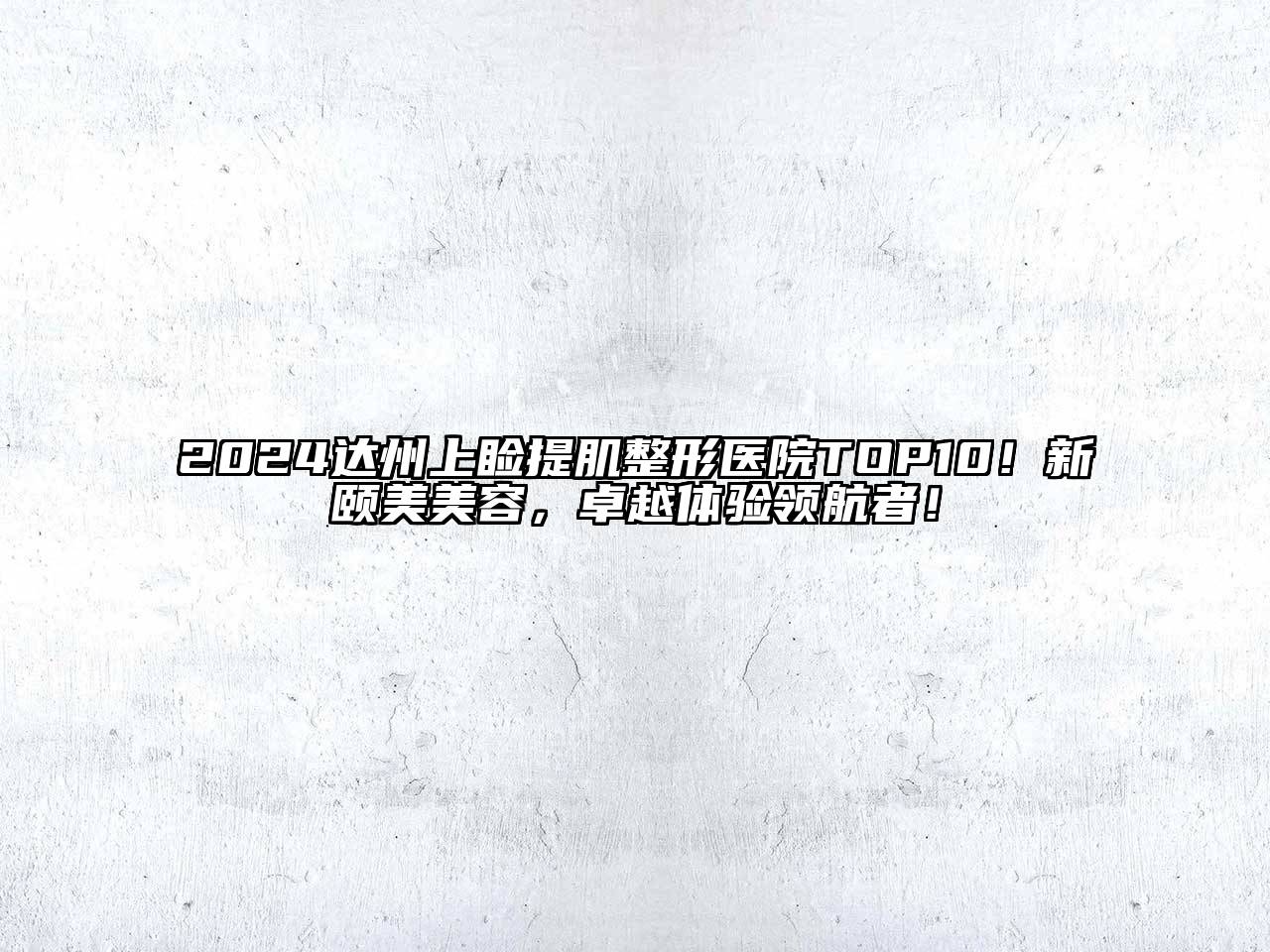 2024达州上睑提肌整形医院TOP10！新颐美美容，卓越体验领航者！