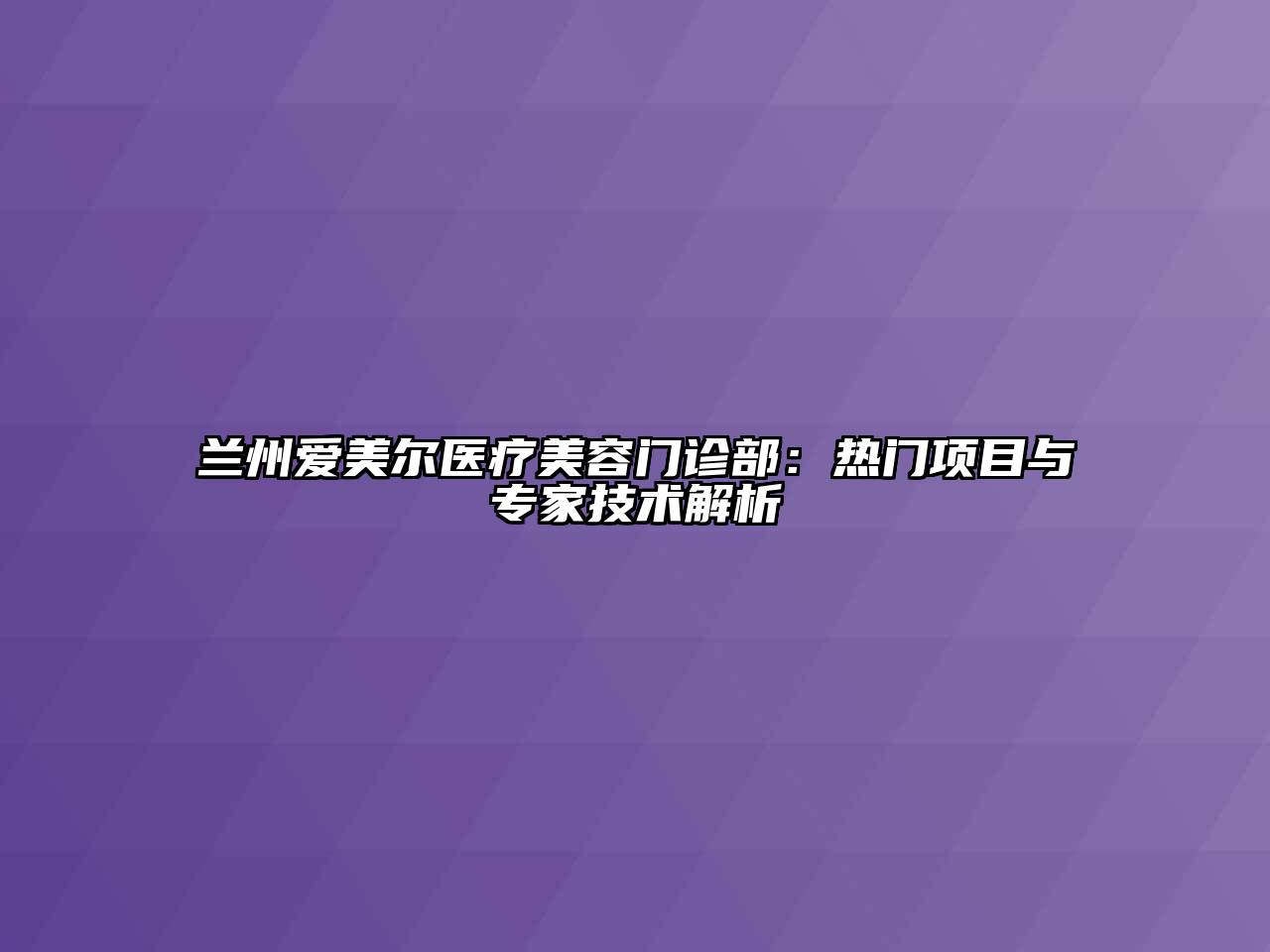 兰州爱美尔医疗美容门诊部：热门项目与专家技术解析