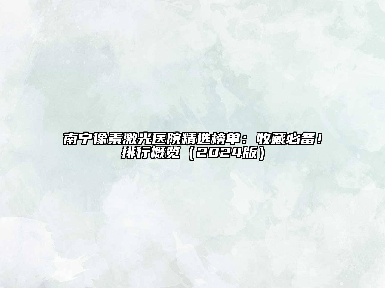 南宁像素激光医院精选榜单：收藏必备！排行概览（2024版）