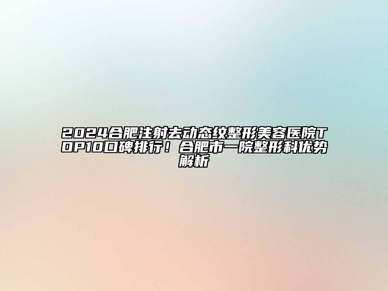 2024合肥注射去动态纹整形美容医院TOP10口碑排行！合肥市一院整形科优势解析