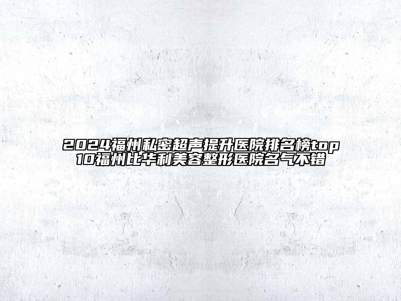 2024福州私密超声提升医院排名榜top10福州比华利美容整形医院名气不错