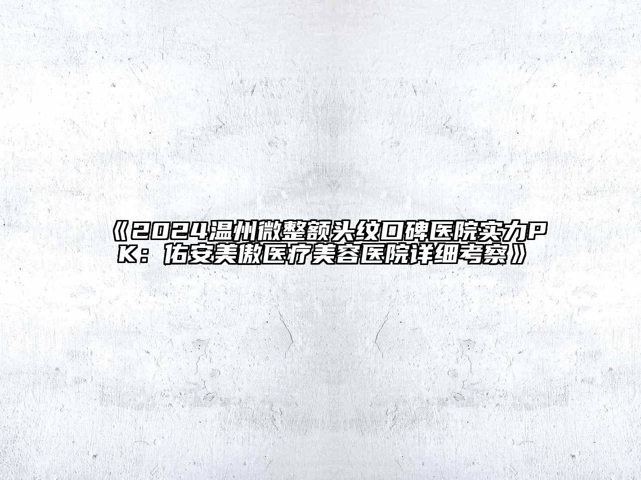 2024温州微整额头纹口碑医院实力PK：佑安美傲医疗美容医院详细考察