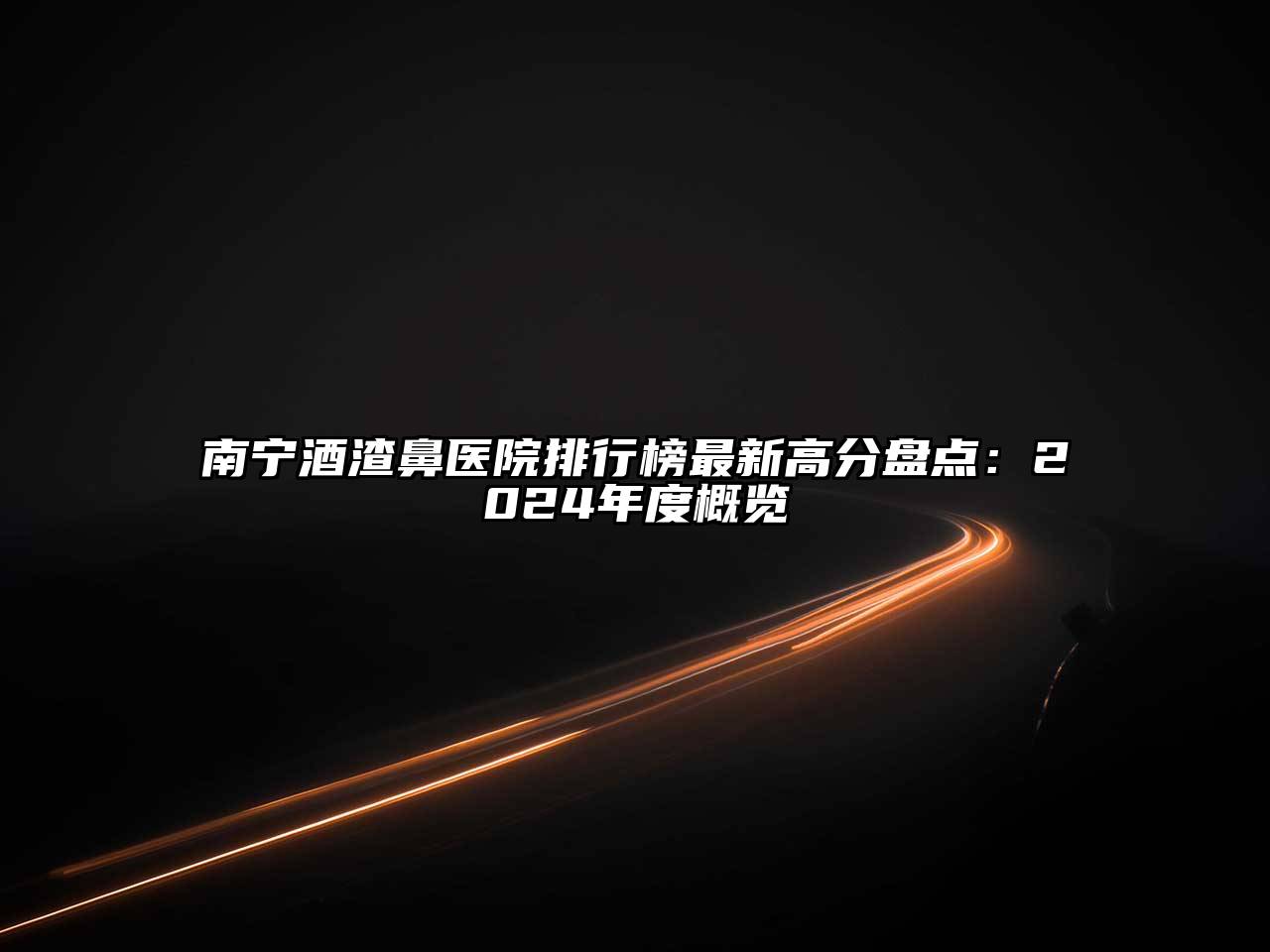 南宁酒渣鼻医院排行榜最新高分盘点：2024年度概览