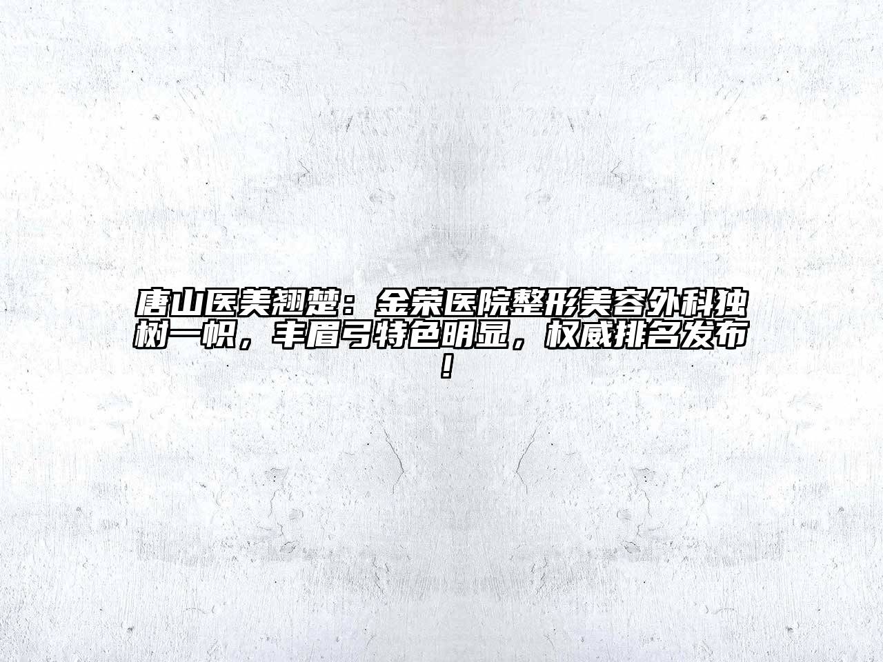 唐山医美翘楚：金荣医院整形美容外科独树一帜，丰眉弓特色明显，权威排名发布！