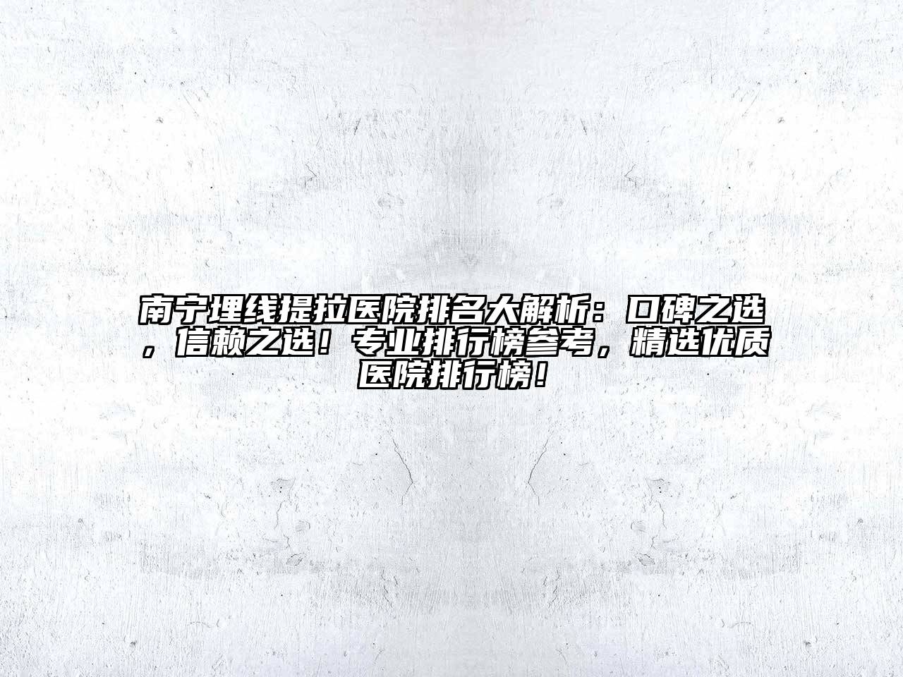 南宁埋线提拉医院排名大解析：口碑之选，信赖之选！专业排行榜参考，精选优质医院排行榜！