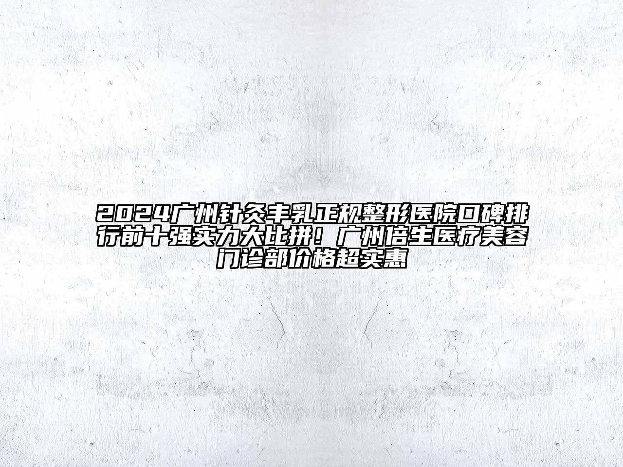 2024广州针灸丰乳正规整形医院口碑排行前十强实力大比拼！广州倍生医疗美容门诊部价格超实惠