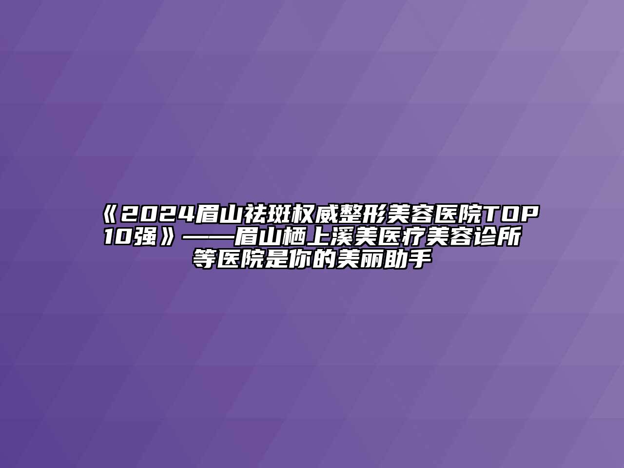 2024眉山祛斑权威整形美容医院TOP10强——眉山栖上溪美医疗美容诊所等医院是你的美丽助手