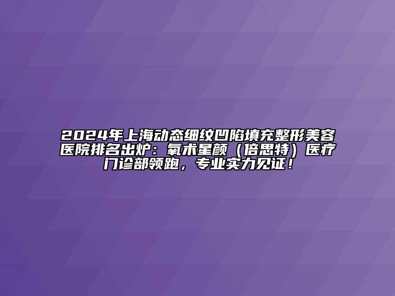 2024年上海动态细纹凹陷填充整形美容医院排名出炉：氧术星颜（倍思特）医疗门诊部领跑，专业实力见证！
