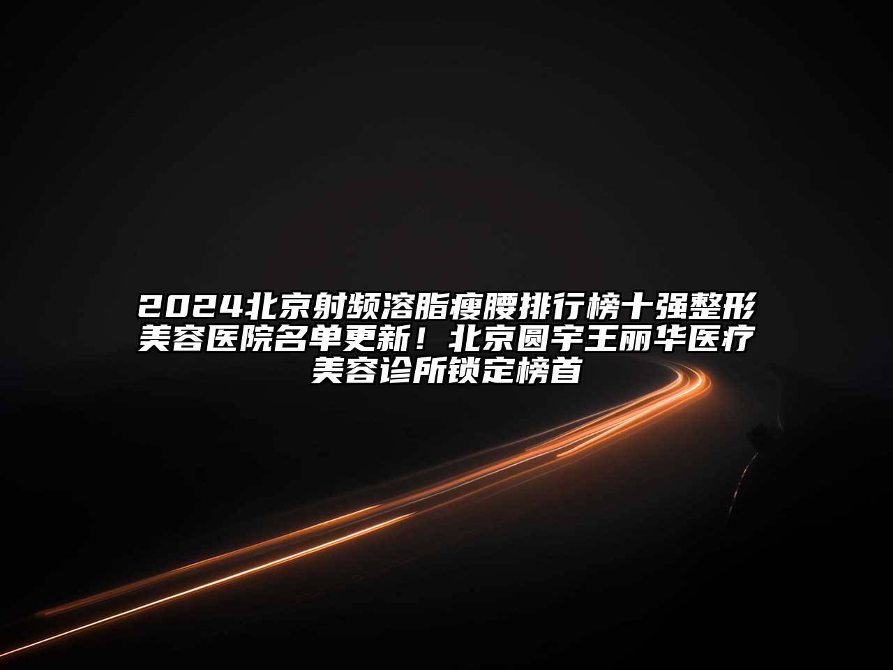 2024北京射频溶脂瘦腰排行榜十强整形美容医院名单更新！北京圆宇王丽华医疗美容诊所锁定榜首