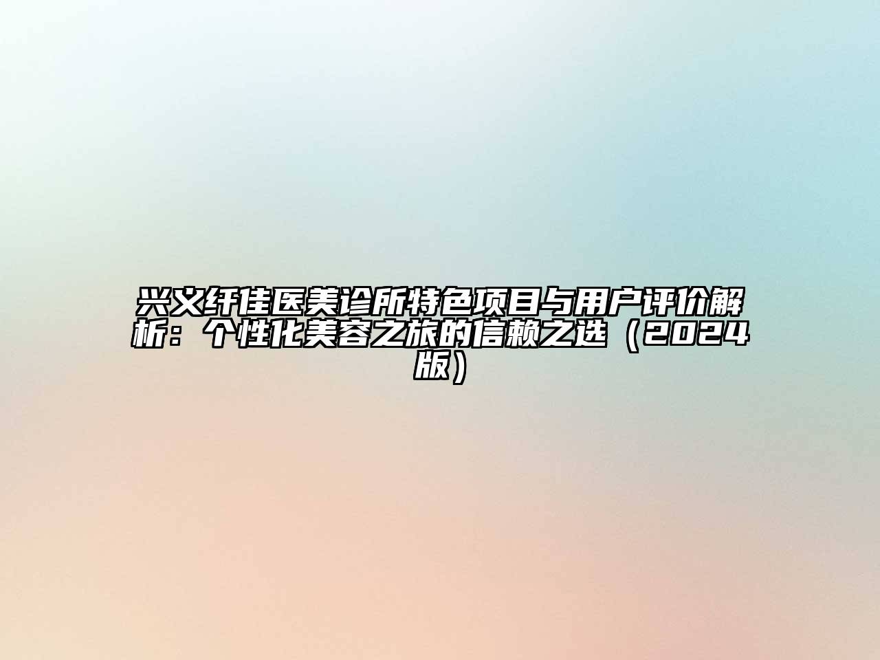 兴义纤佳医美诊所特色项目与用户评价解析：个性化美容之旅的信赖之选（2024版）