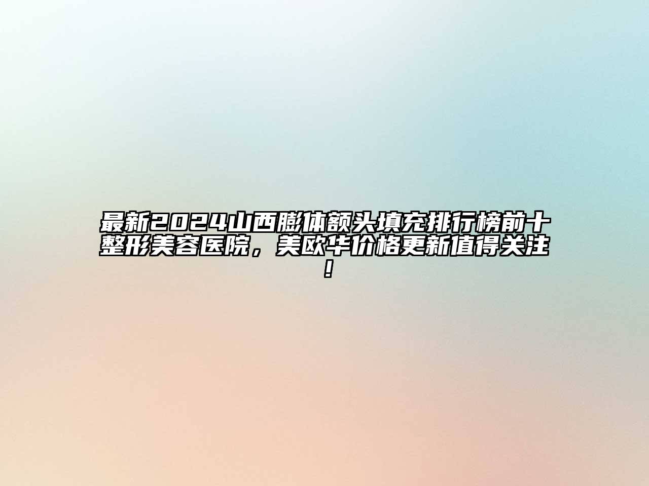 最新2024山西膨体额头填充排行榜前十整形美容医院，美欧华价格更新值得关注！