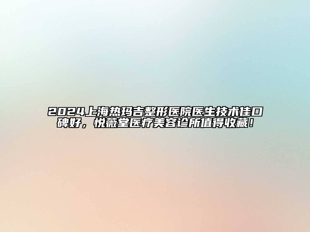 2024上海热玛吉整形医院医生技术佳口碑好，悦薇堂医疗美容诊所值得收藏！