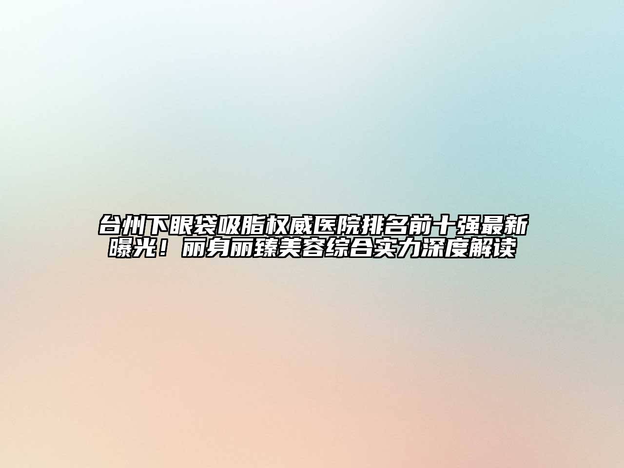 台州下眼袋吸脂权威医院排名前十强最新曝光！丽身丽臻美容综合实力深度解读