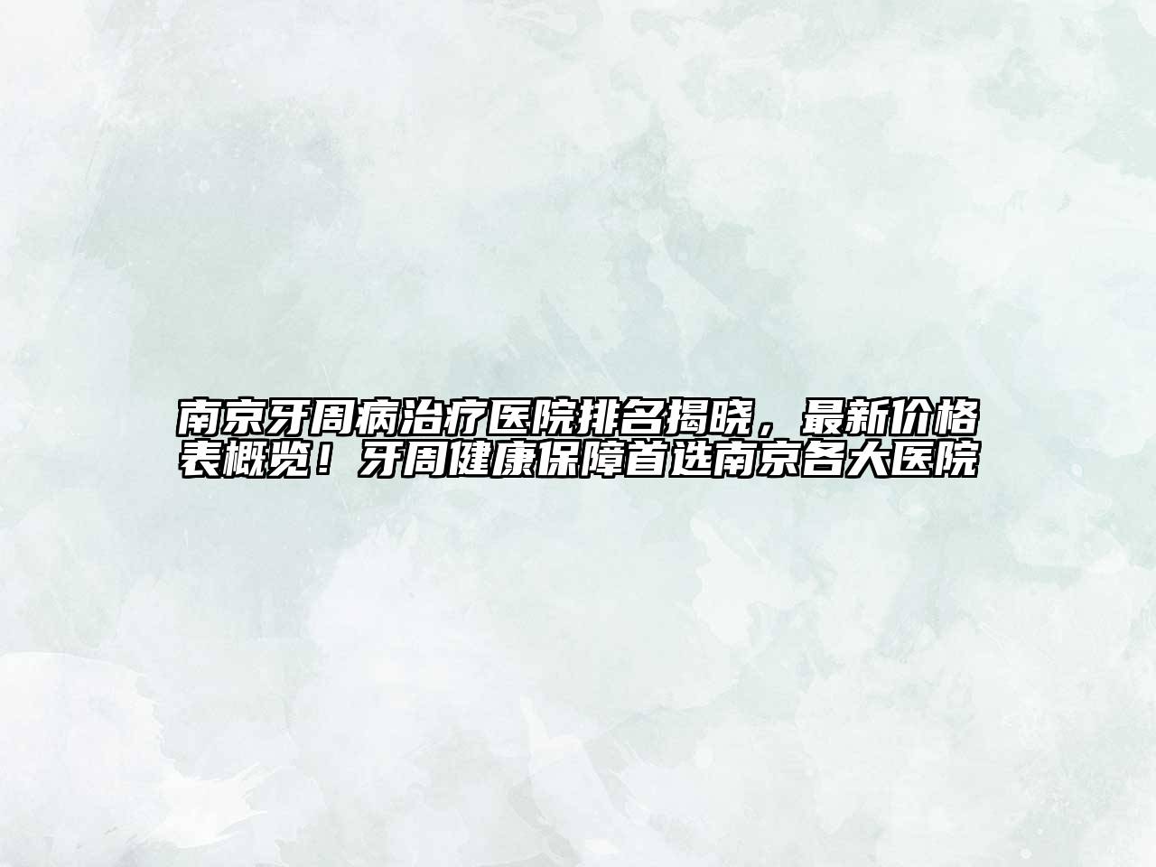 南京牙周病治疗医院排名揭晓，最新价格表概览！牙周健康保障首选南京各大医院
