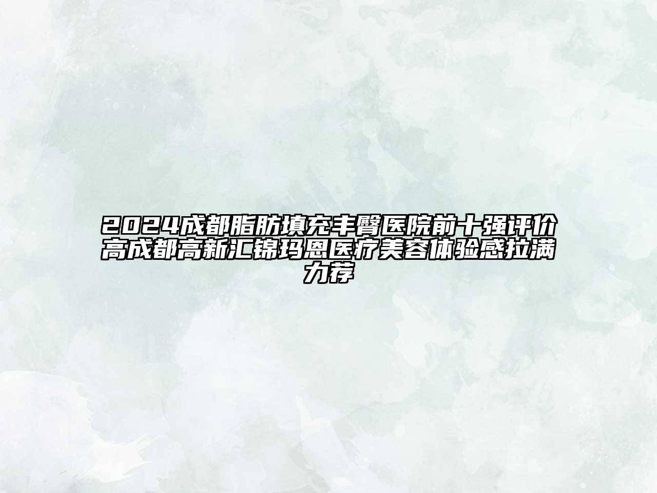 2024成都脂肪填充丰臀医院前十强评价高成都高新汇锦玛恩医疗美容体验感拉满力荐