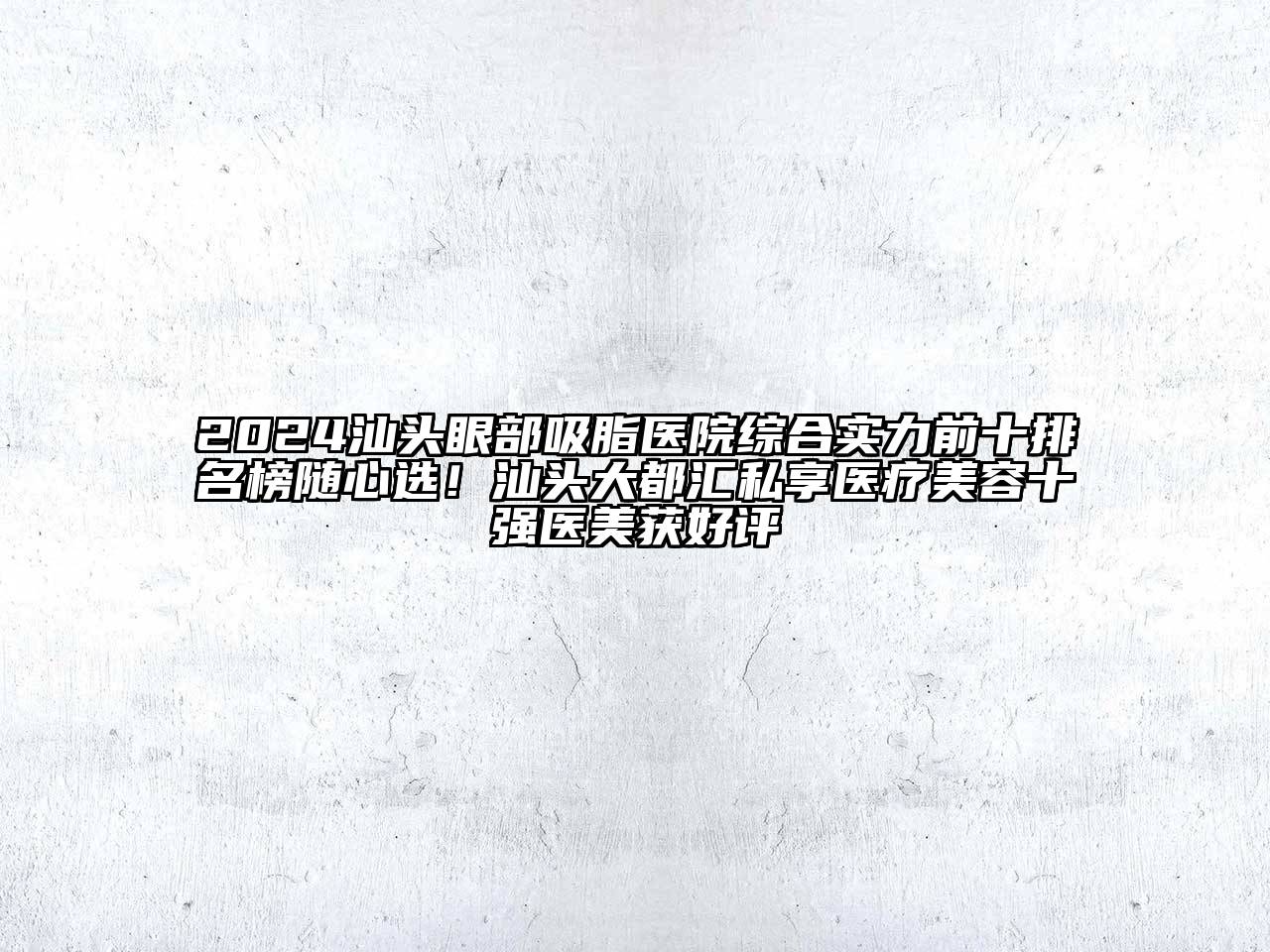2024汕头眼部吸脂医院综合实力前十排名榜随心选！汕头大都汇私享医疗美容十强医美获好评