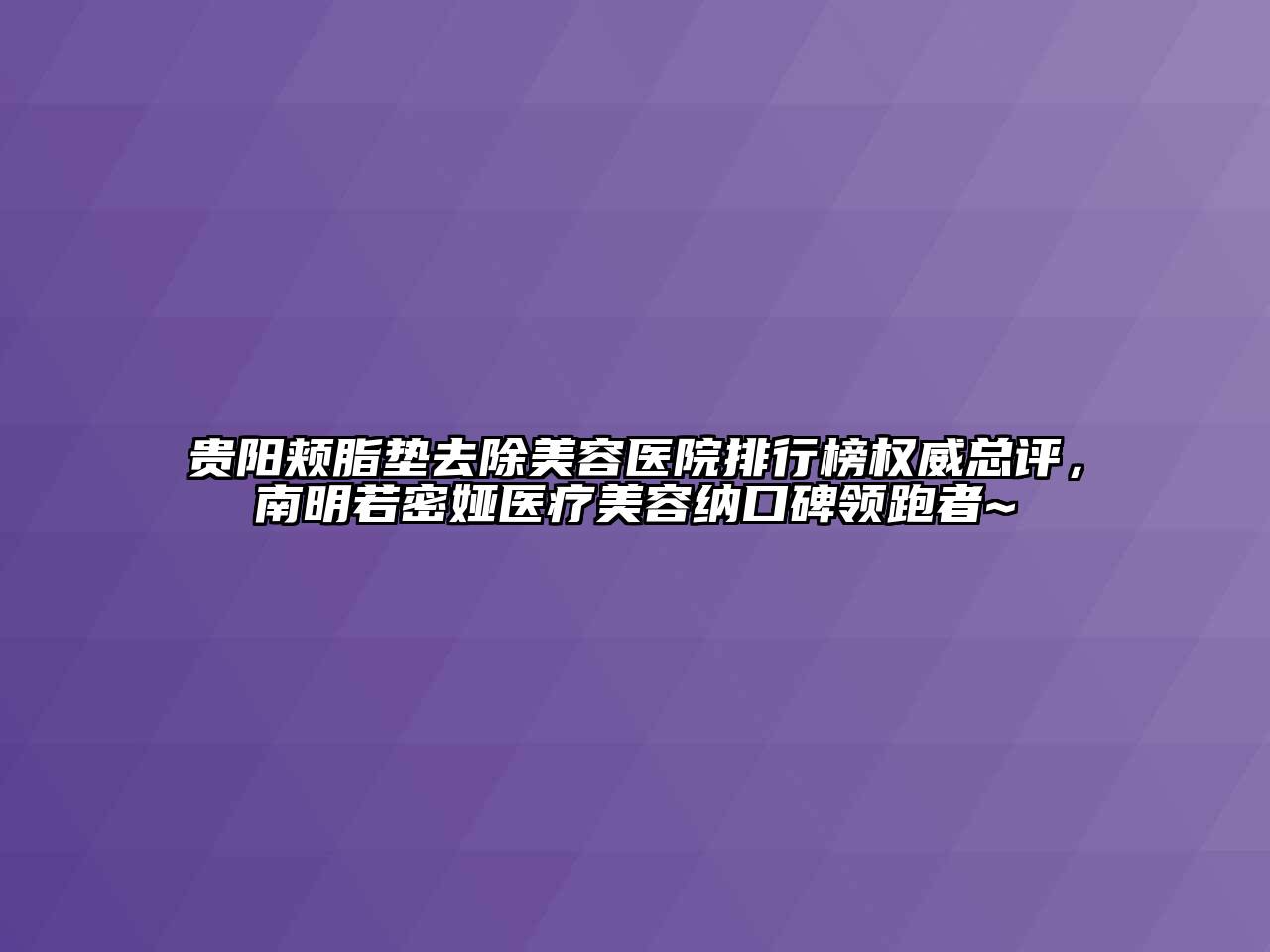 贵阳颊脂垫去除美容医院排行榜权威总评，南明若密娅医疗美容纳口碑领跑者~