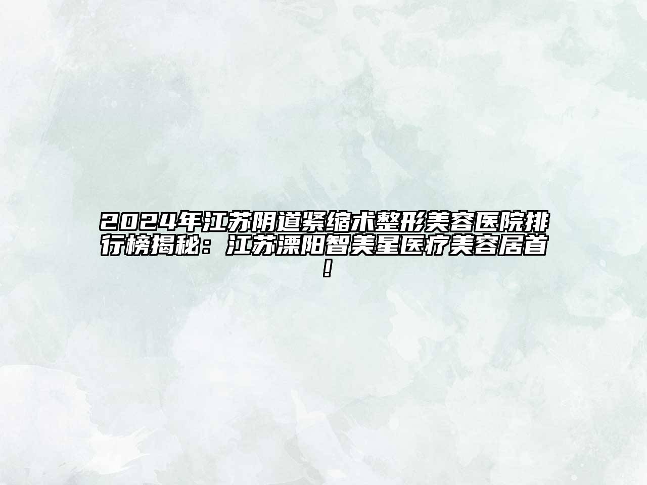 2024年江苏阴道紧缩术整形美容医院排行榜揭秘：江苏溧阳智美星医疗美容居首！