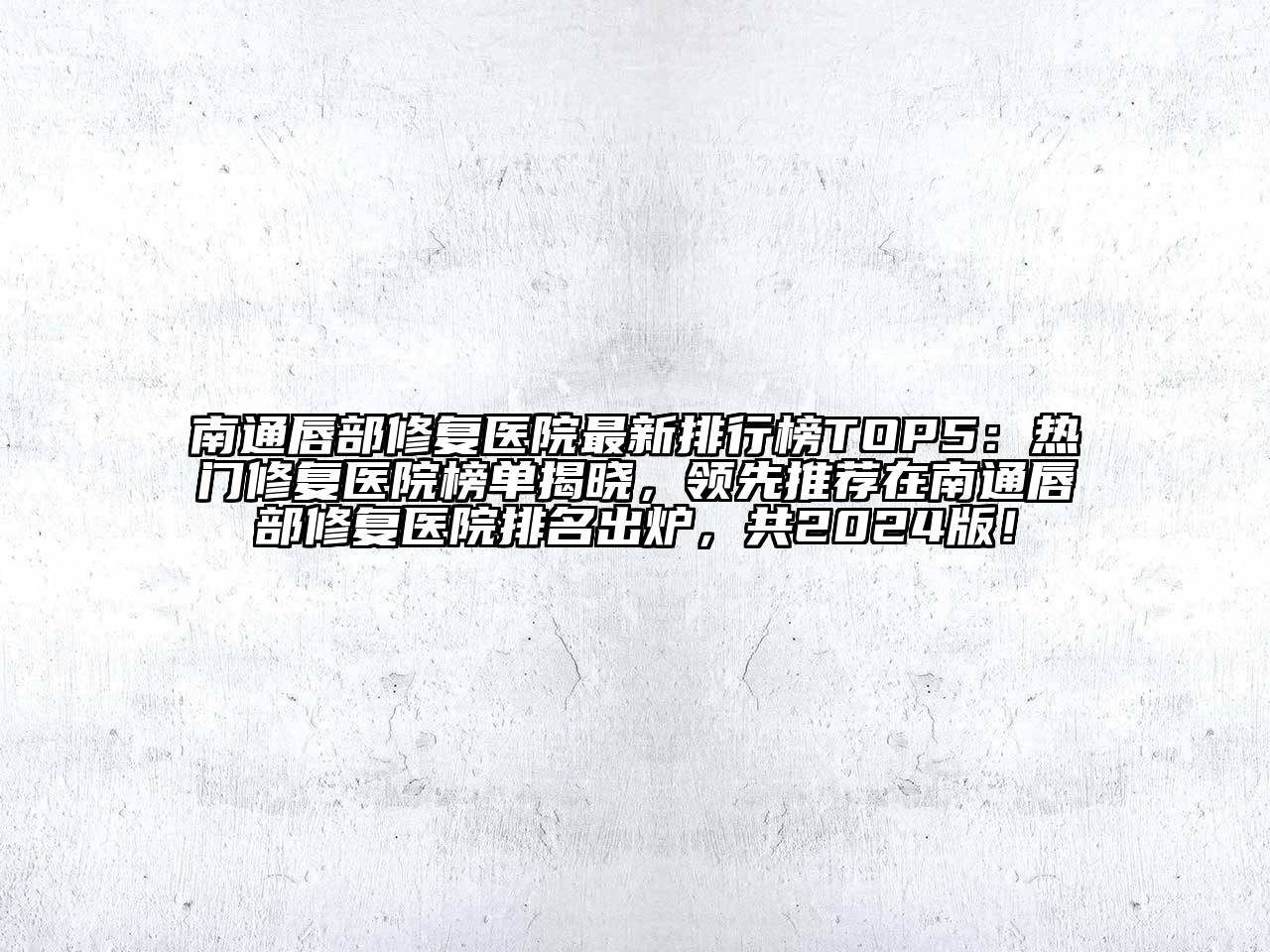 南通唇部修复医院最新排行榜TOP5：热门修复医院榜单揭晓，领先推荐在南通唇部修复医院排名出炉，共2024版！