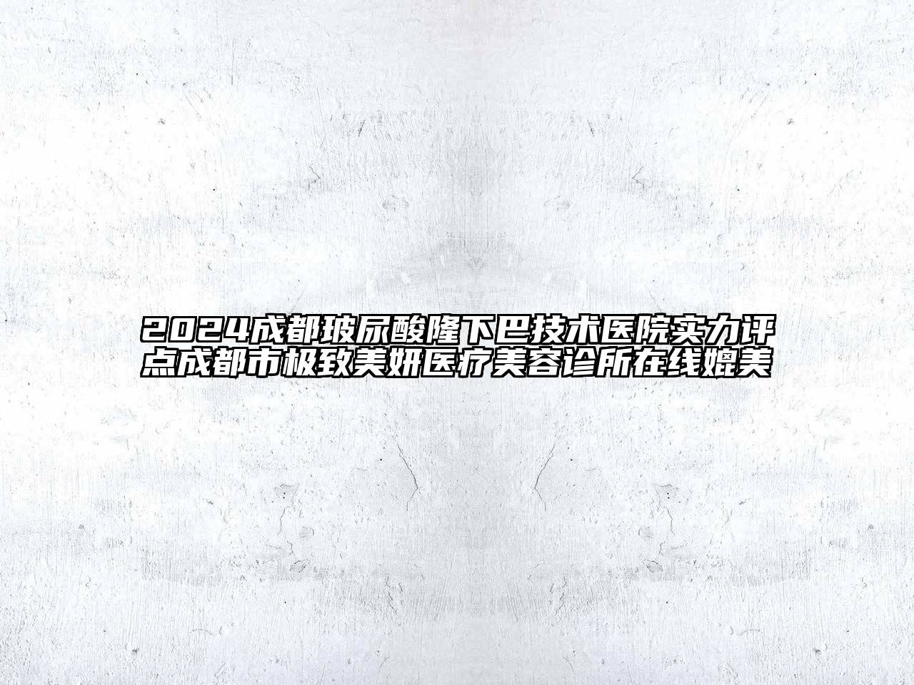 2024成都玻尿酸隆下巴技术医院实力评点成都市极致美妍医疗美容诊所在线媲美