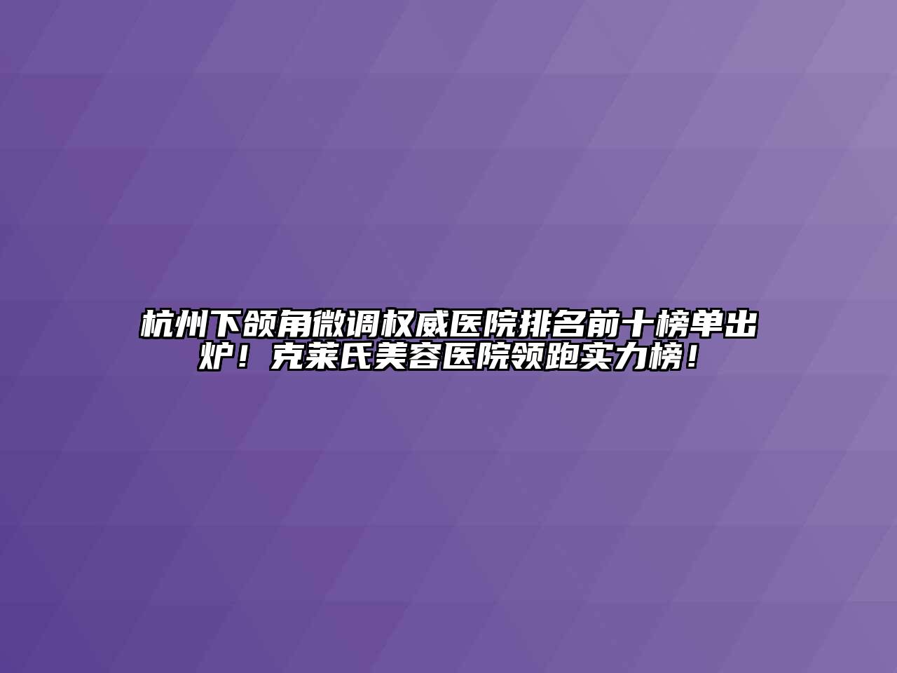 杭州下颌角微调权威医院排名前十榜单出炉！克莱氏美容医院领跑实力榜！