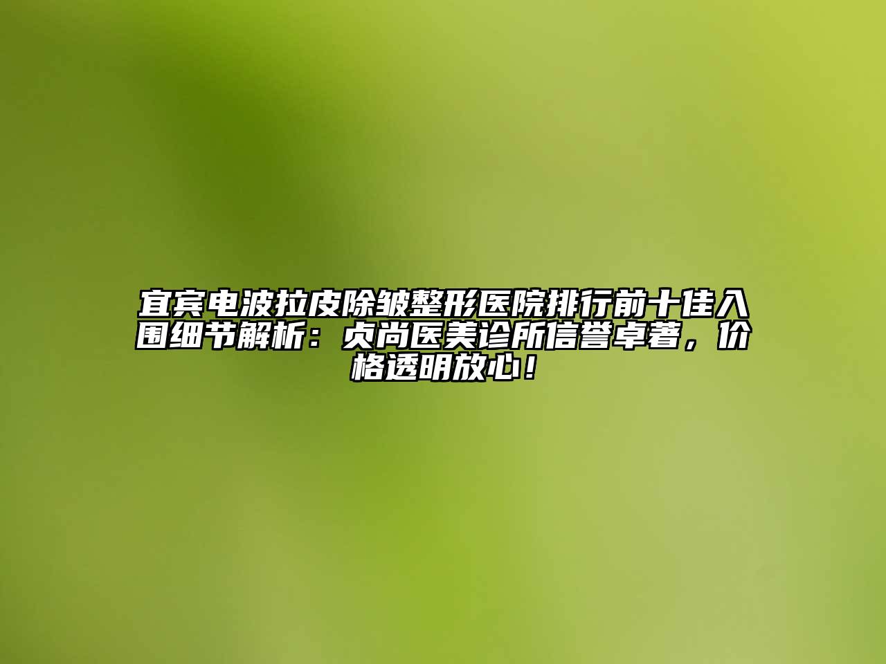 宜宾电波拉皮除皱整形医院排行前十佳入围细节解析：贞尚医美诊所信誉卓著，价格透明放心！