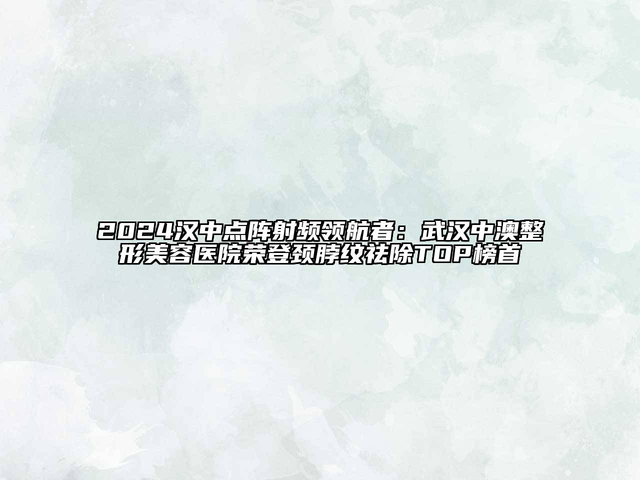 2024汉中点阵射频领航者：武汉中澳整形美容医院荣登颈脖纹祛除TOP榜首