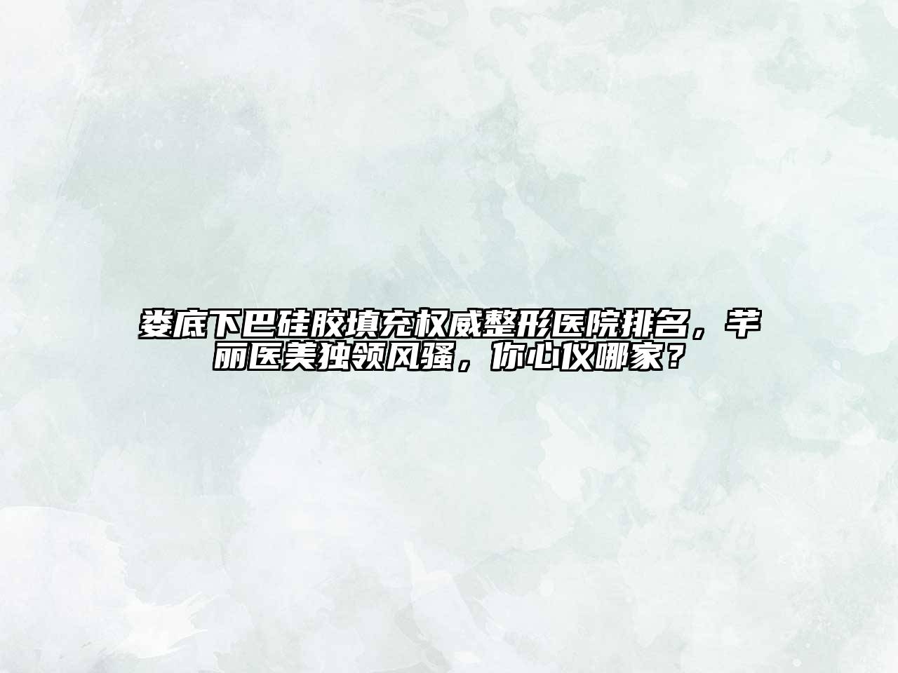娄底下巴硅胶填充权威整形医院排名，芊丽医美独领风骚，你心仪哪家？