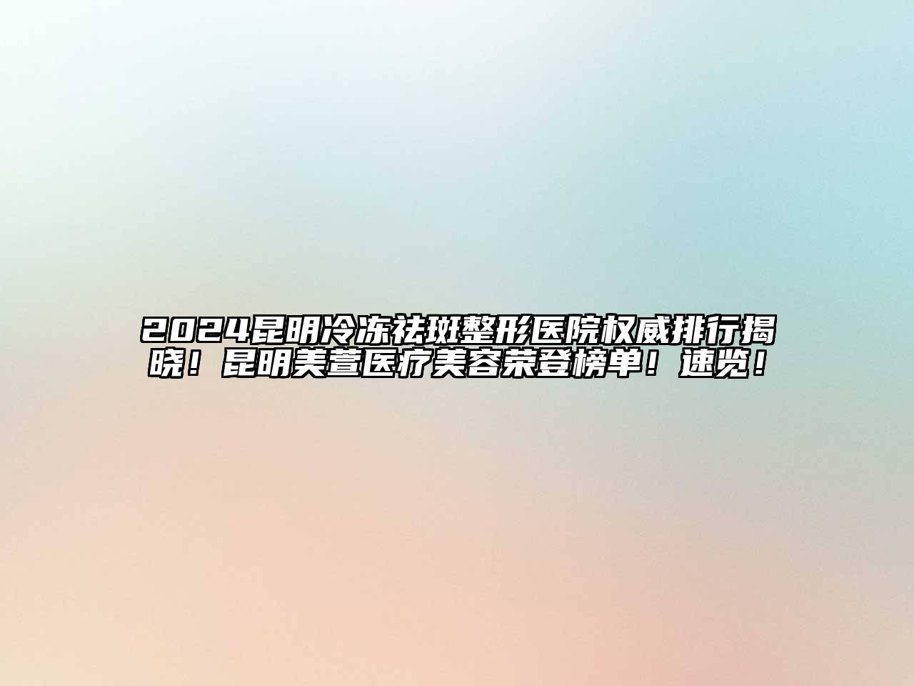 2024昆明冷冻祛斑整形医院权威排行揭晓！昆明美萱医疗美容荣登榜单！速览！