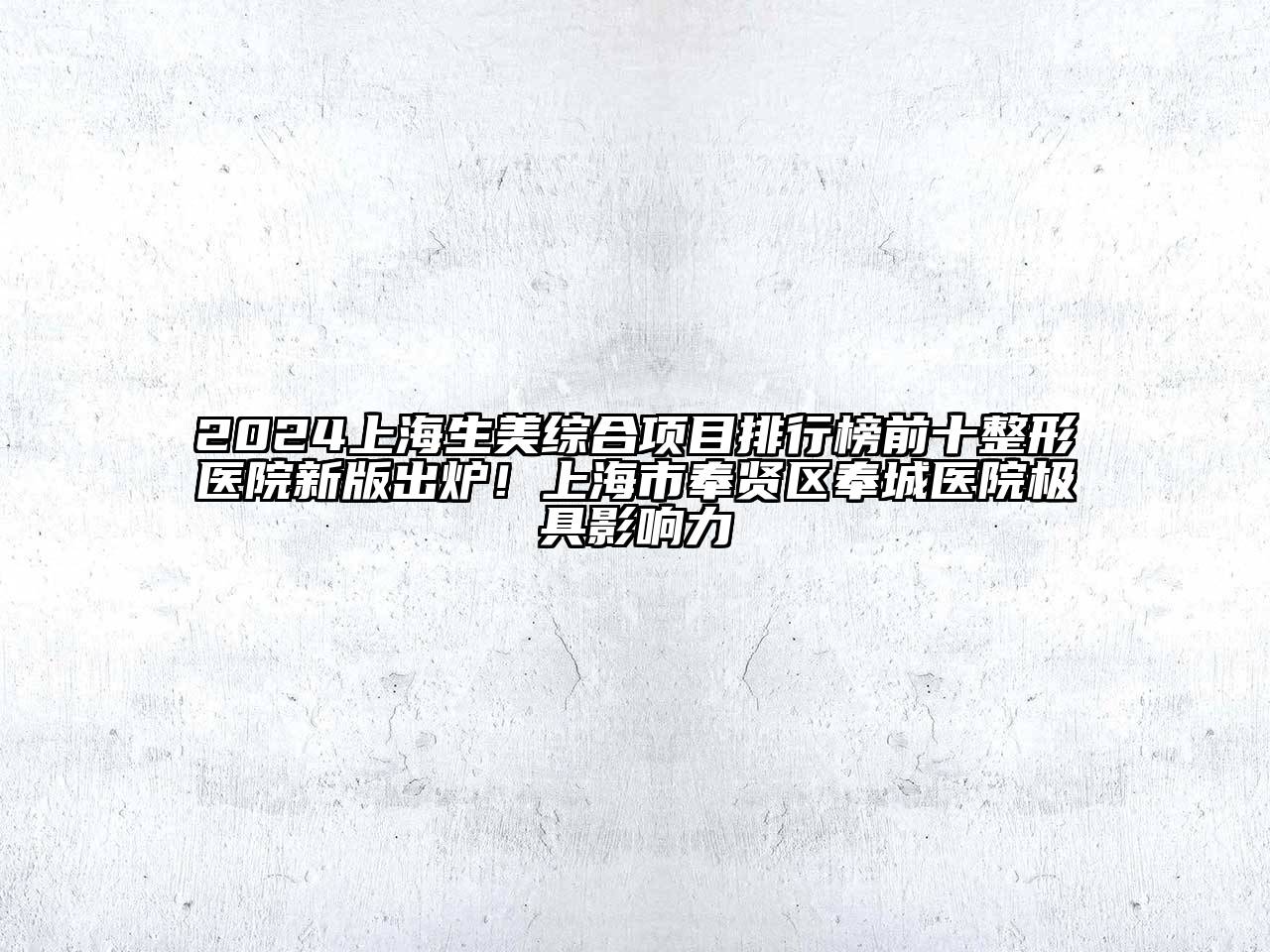 2024上海生美综合项目排行榜前十整形医院新版出炉！上海市奉贤区奉城医院极具影响力