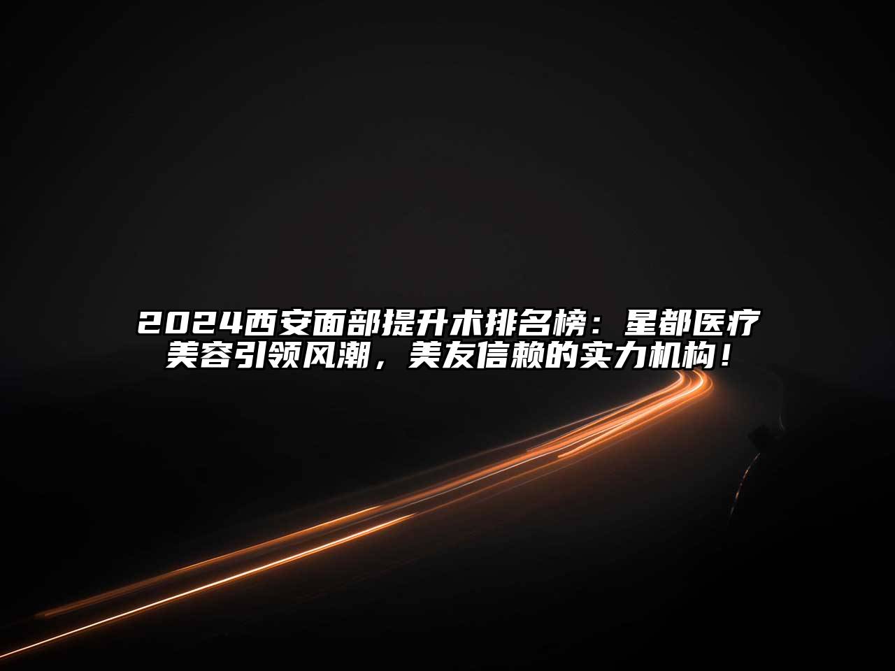 2024西安面部提升术排名榜：星都医疗美容引领风潮，美友信赖的实力机构！