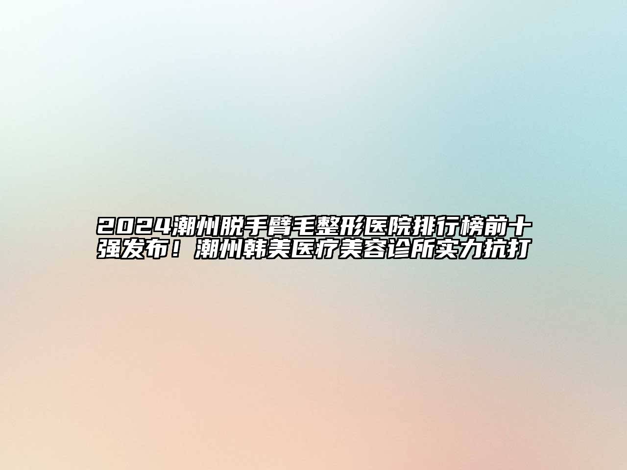 2024潮州脱手臂毛整形医院排行榜前十强发布！潮州韩美医疗美容诊所实力抗打
