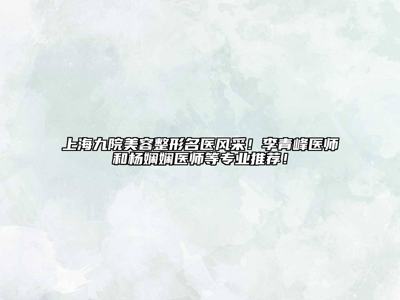 上海九院美容整形名医风采！李青峰医师和杨娴娴医师等专业推荐！