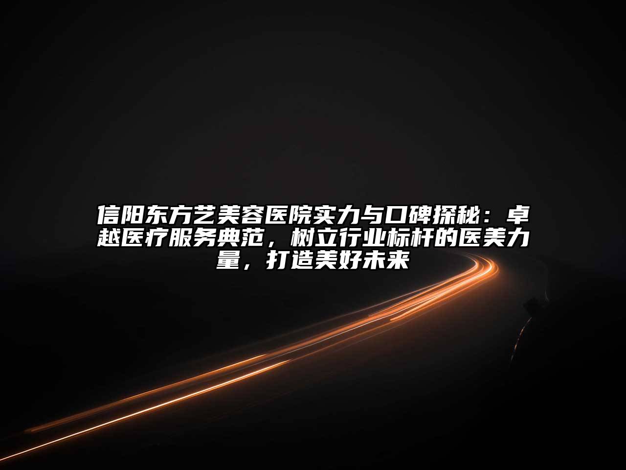信阳东方艺美容医院实力与口碑探秘：卓越医疗服务典范，树立行业标杆的医美力量，打造美好未来