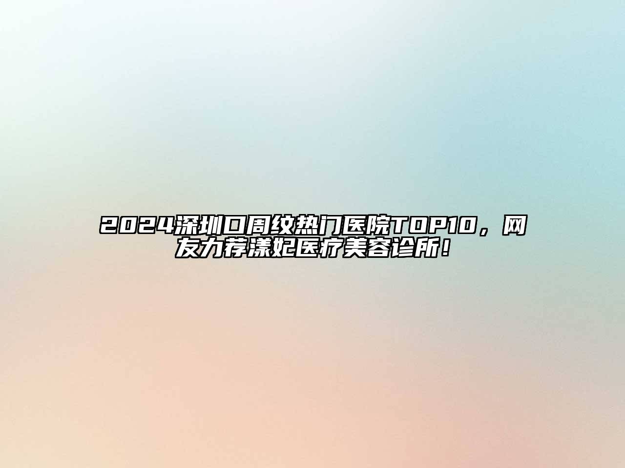 2024深圳口周纹热门医院TOP10，网友力荐漾妃医疗美容诊所！