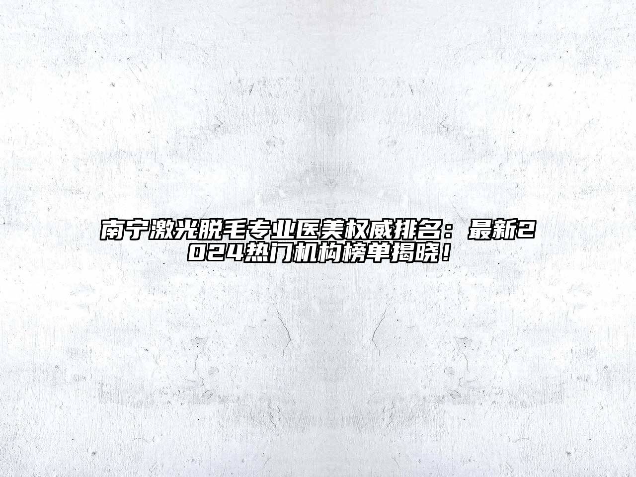 南宁激光脱毛专业医美权威排名：最新2024热门机构榜单揭晓！