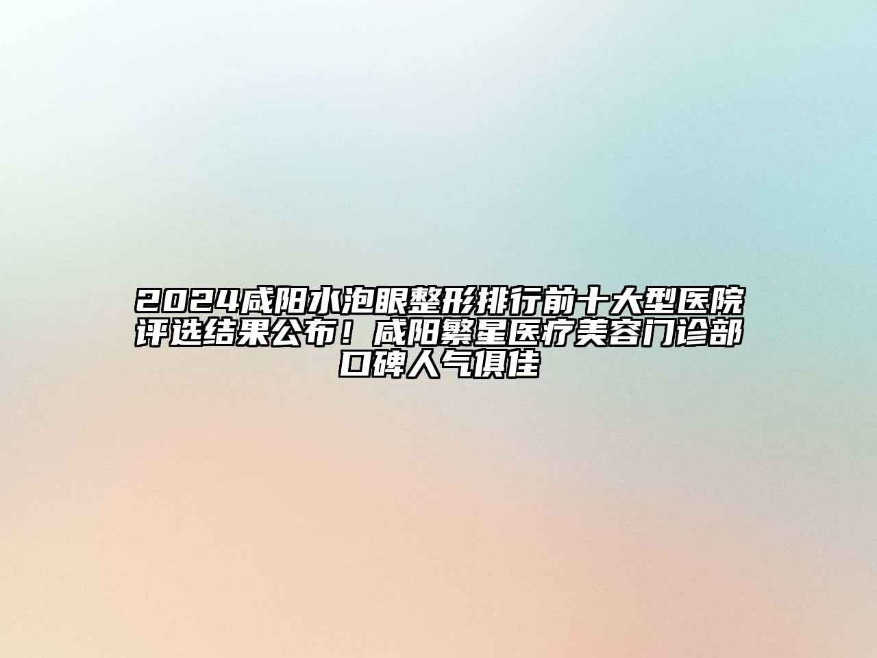 2024咸阳水泡眼整形排行前十大型医院评选结果公布！咸阳繁星医疗美容门诊部口碑人气俱佳