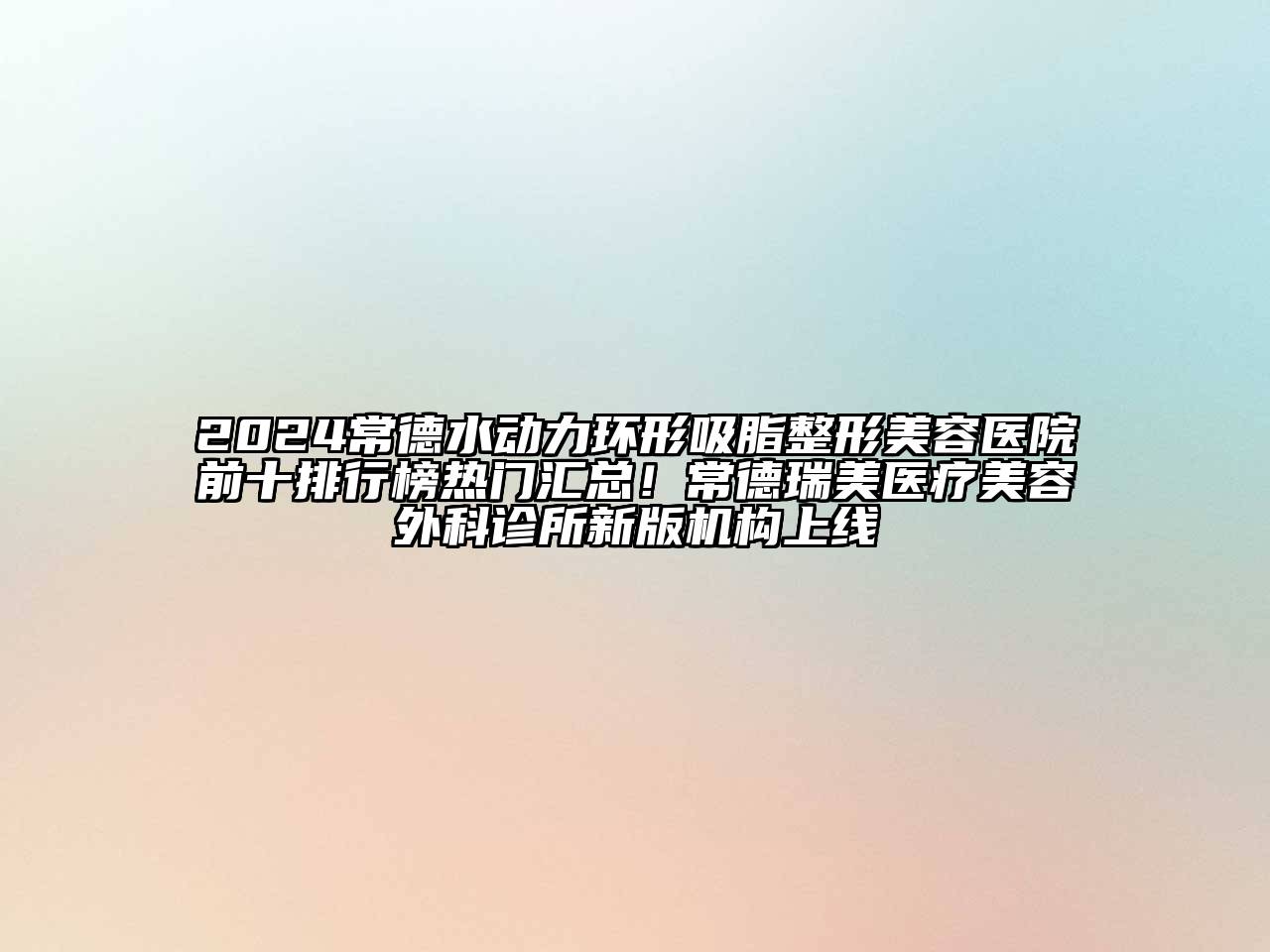 2024常德水动力环形吸脂整形美容医院前十排行榜热门汇总！常德瑞美医疗美容外科诊所新版机构上线