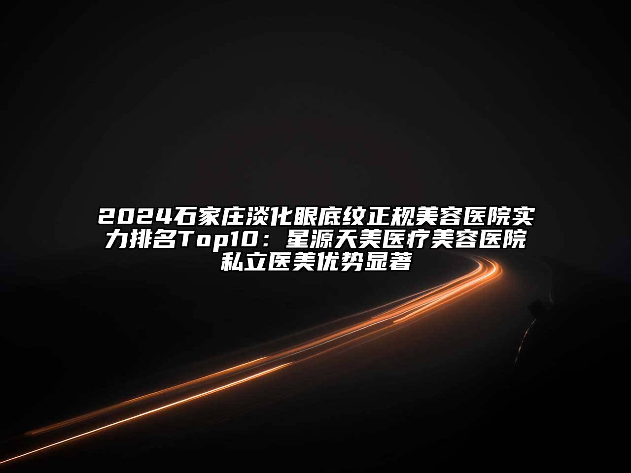 2024石家庄淡化眼底纹正规美容医院实力排名Top10：星源天美医疗美容医院私立医美优势显著