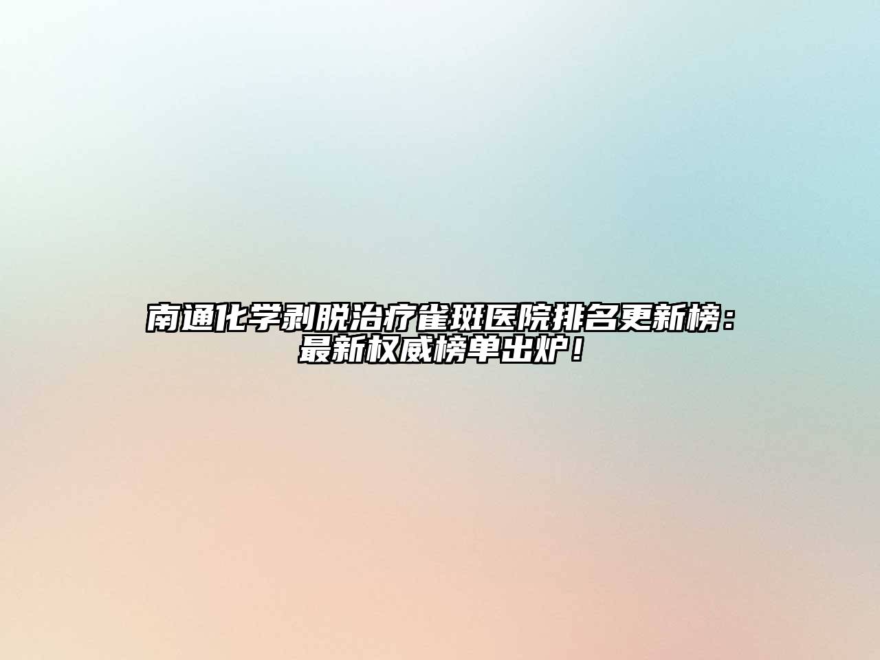 南通化学剥脱治疗雀斑医院排名更新榜：最新权威榜单出炉！