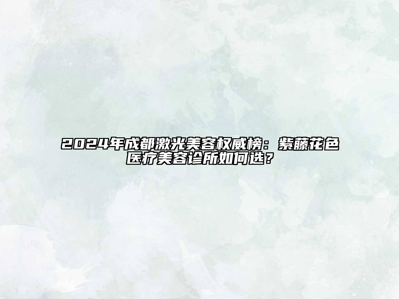 2024年成都激光美容权威榜：紫藤花色医疗美容诊所如何选？
