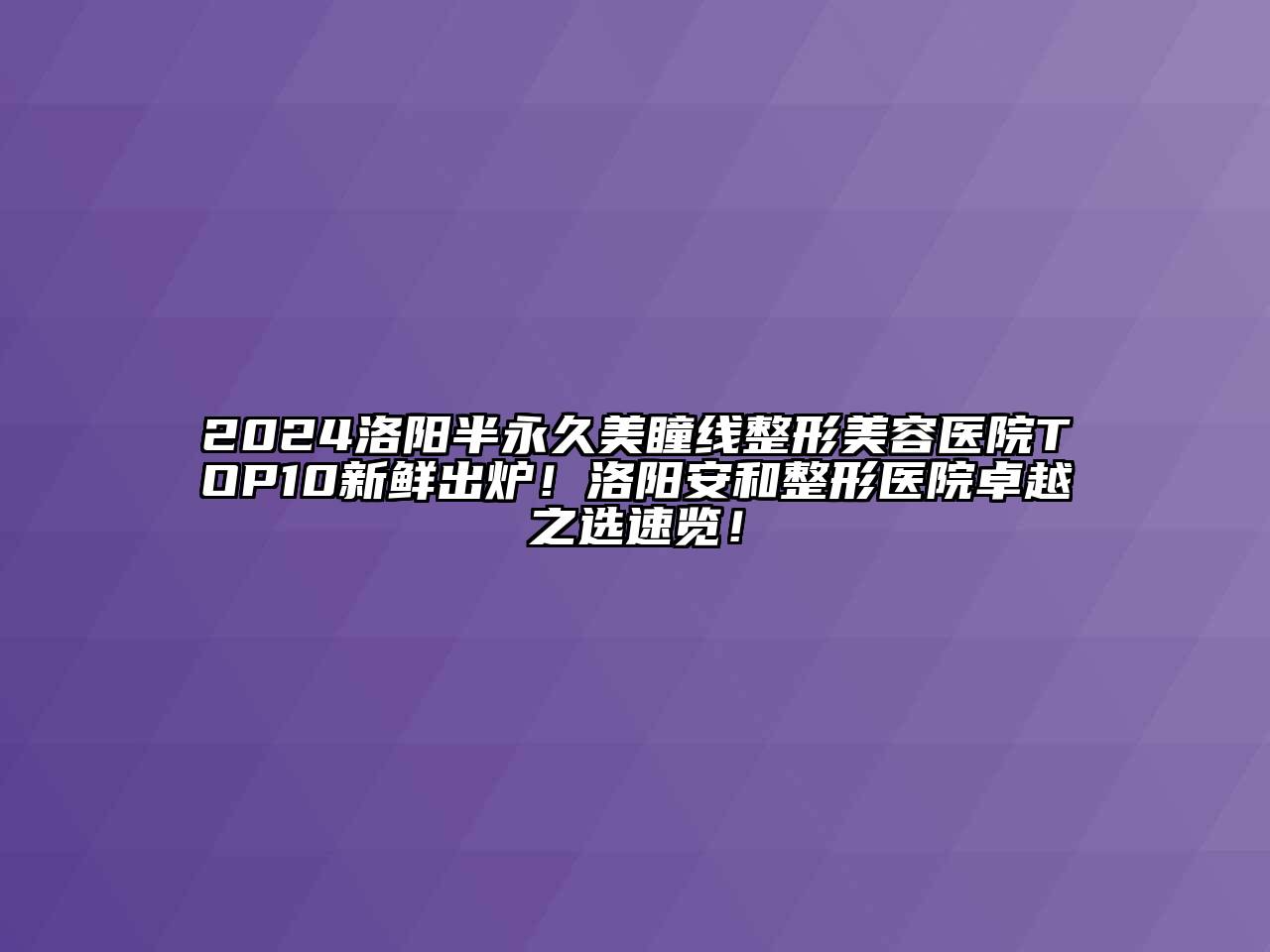 2024洛阳半永久美瞳线整形美容医院TOP10新鲜出炉！洛阳安和整形医院卓越之选速览！