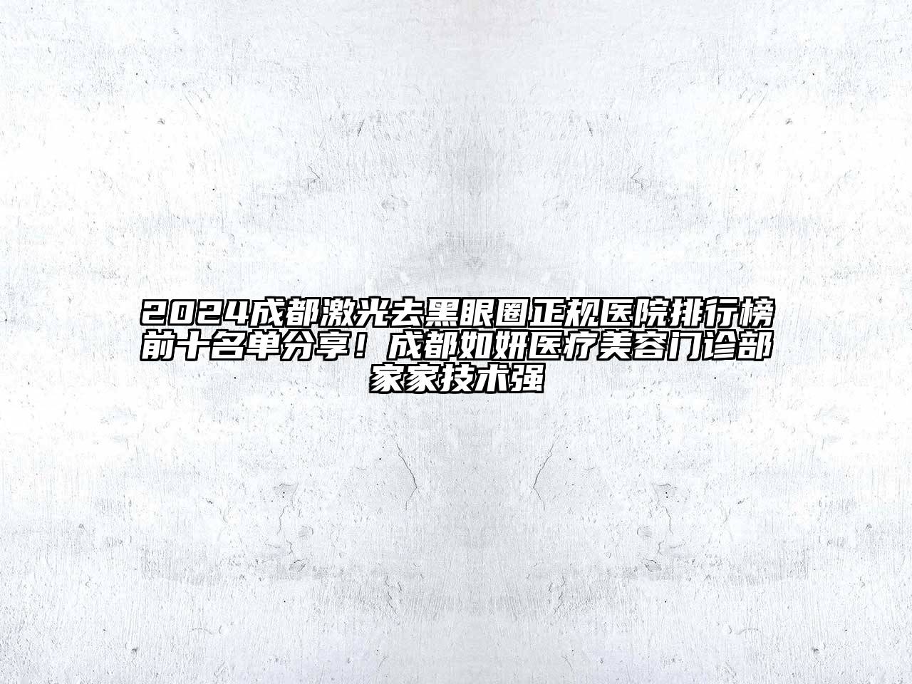 2024成都激光去黑眼圈正规医院排行榜前十名单分享！成都如妍医疗美容门诊部家家技术强