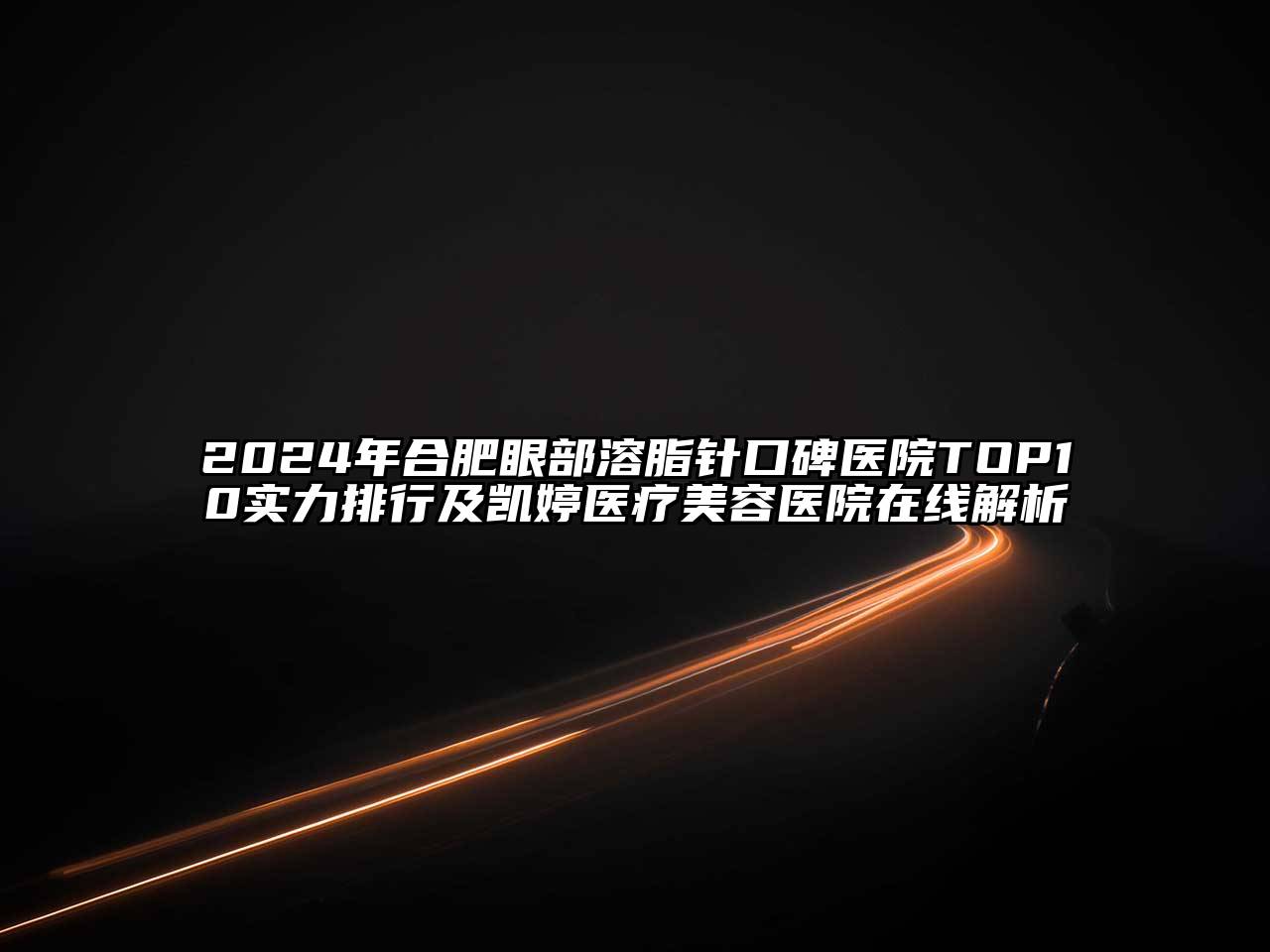 2024年合肥眼部溶脂针口碑医院TOP10实力排行及凯婷医疗美容医院在线解析