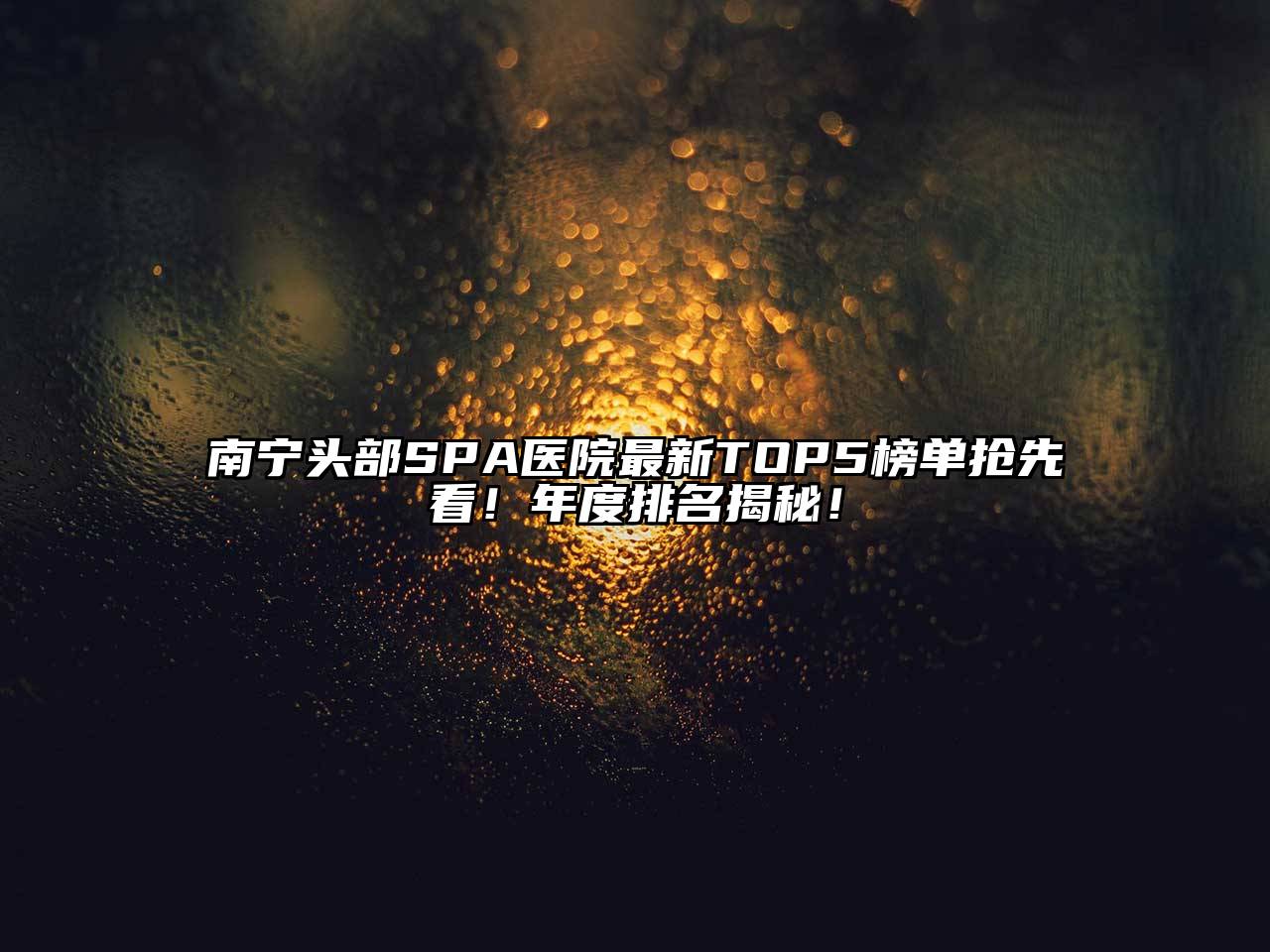 南宁头部SPA医院最新TOP5榜单抢先看！年度排名揭秘！